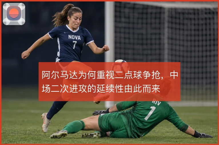 阿尔马达为何重视二点球争抢，中场二次进攻的延续性由此而来