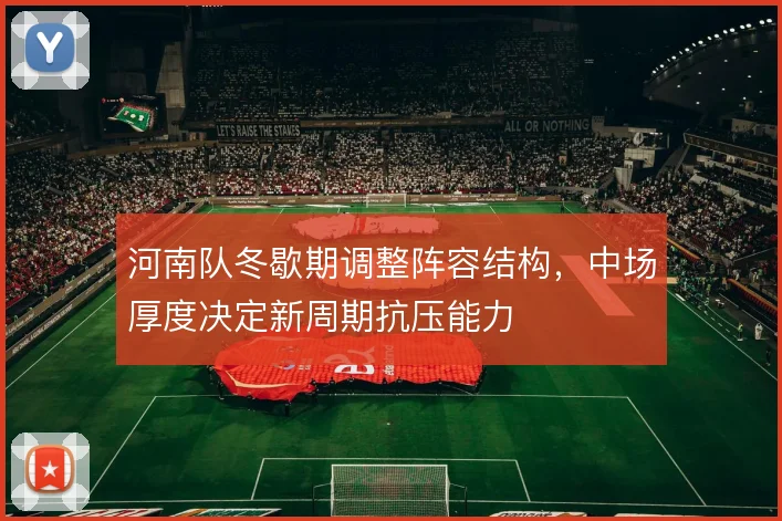 河南队冬歇期调整阵容结构，中场厚度决定新周期抗压能力