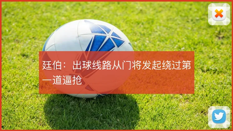 廷伯:出球线路从门将发起绕过第一道逼抢