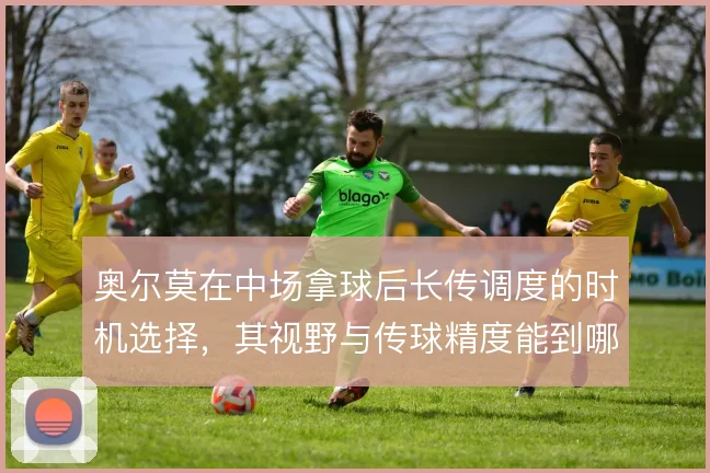 奥尔莫在中场拿球后长传调度的时机选择，其视野与传球精度能到哪一步