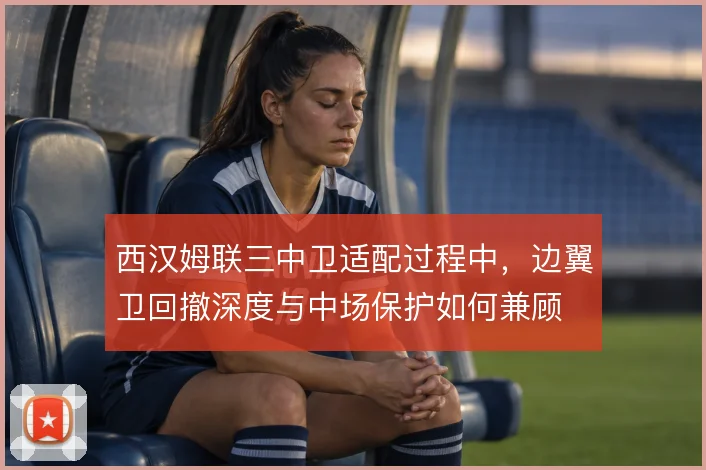 西汉姆联三中卫适配过程中，边翼卫回撤深度与中场保护如何兼顾