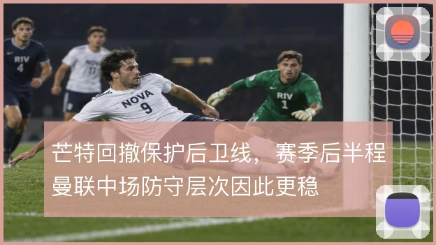 芒特回撤保护后卫线,赛季后半程曼联中场防守层次因此更稳