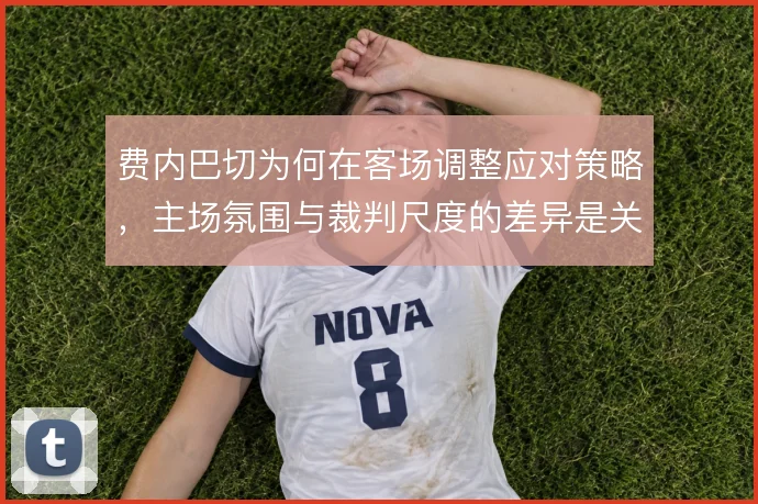 费内巴切为何在客场调整应对策略，主场氛围与裁判尺度的差异是关键变量