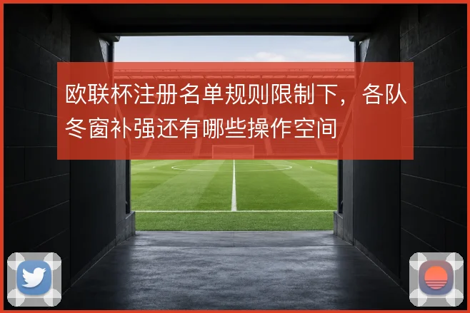 欧联杯注册名单规则限制下，各队冬窗补强还有哪些操作空间