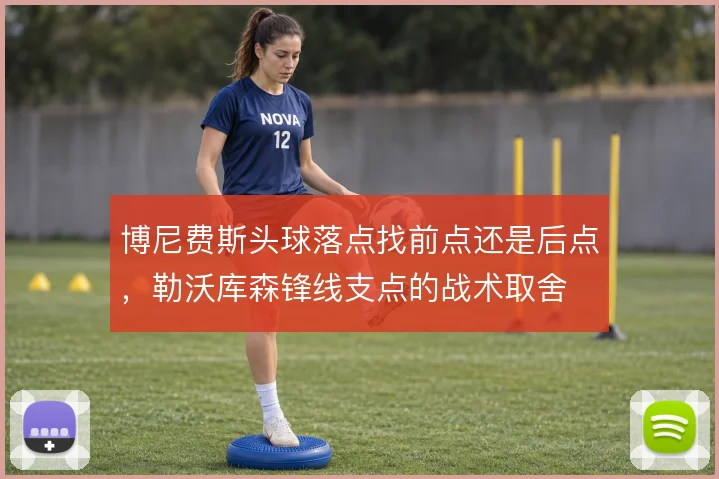 博尼费斯头球落点找前点还是后点,勒沃库森锋线支点的战术取舍