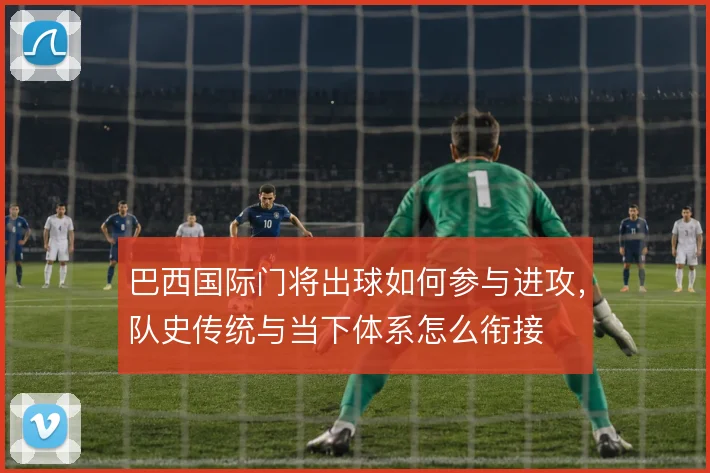 巴西国际门将出球如何参与进攻，队史传统与当下体系怎么衔接