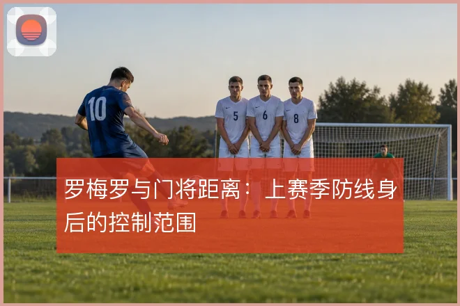 罗梅罗与门将距离：上赛季防线身后的控制范围