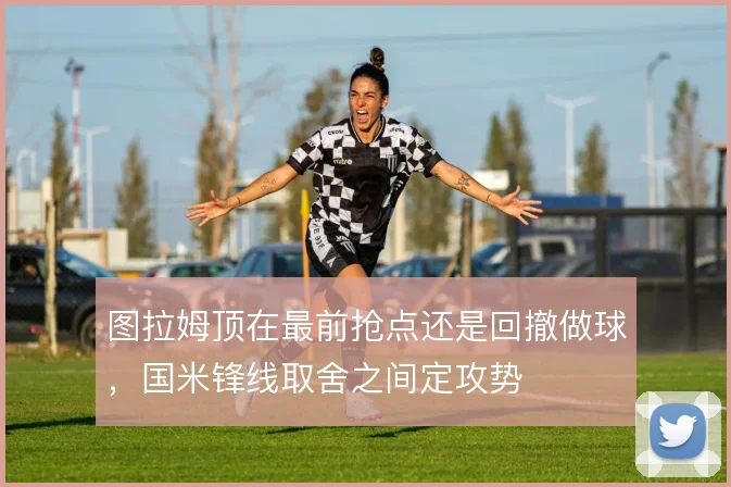图拉姆顶在最前抢点还是回撤做球，国米锋线取舍之间定攻势