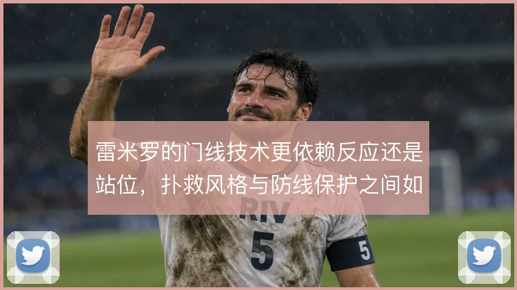 雷米罗的门线技术更依赖反应还是站位，扑救风格与防线保护之间如何取舍