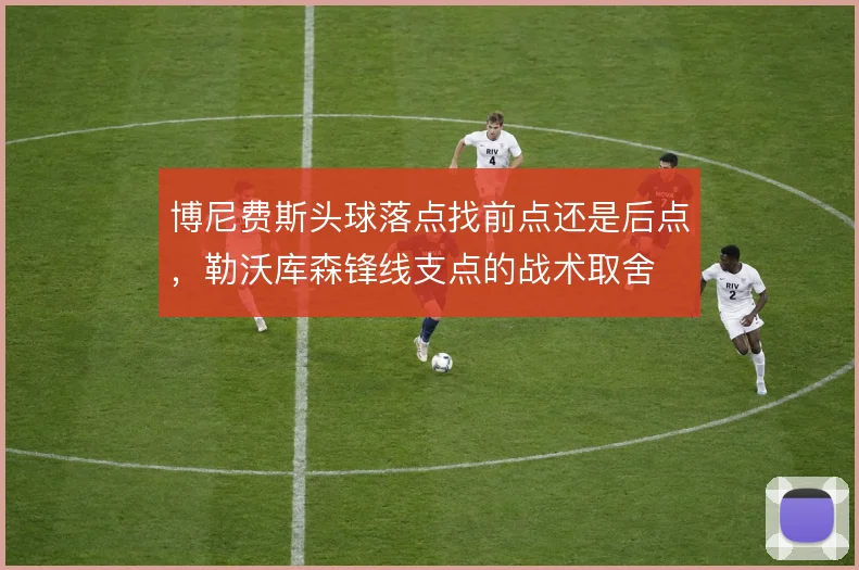 博尼费斯头球落点找前点还是后点，勒沃库森锋线支点的战术取舍