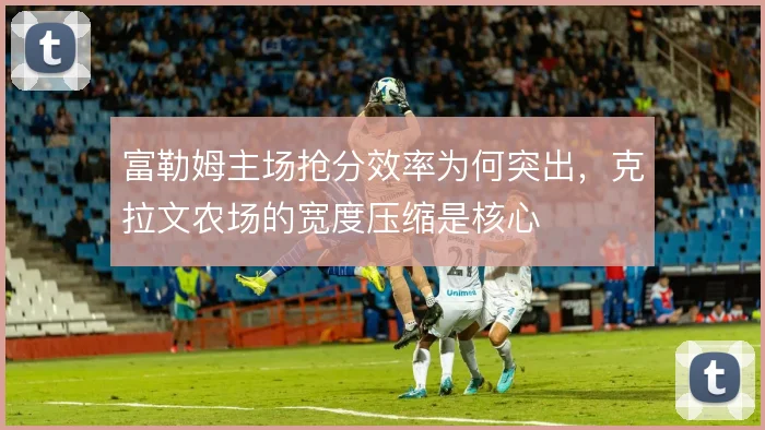 富勒姆主场抢分效率为何突出,克拉文农场的宽度压缩是核心