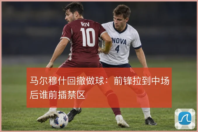 马尔穆什回撤做球：前锋拉到中场后谁前插禁区