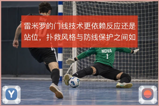 雷米罗的门线技术更依赖反应还是站位，扑救风格与防线保护之间如何取舍