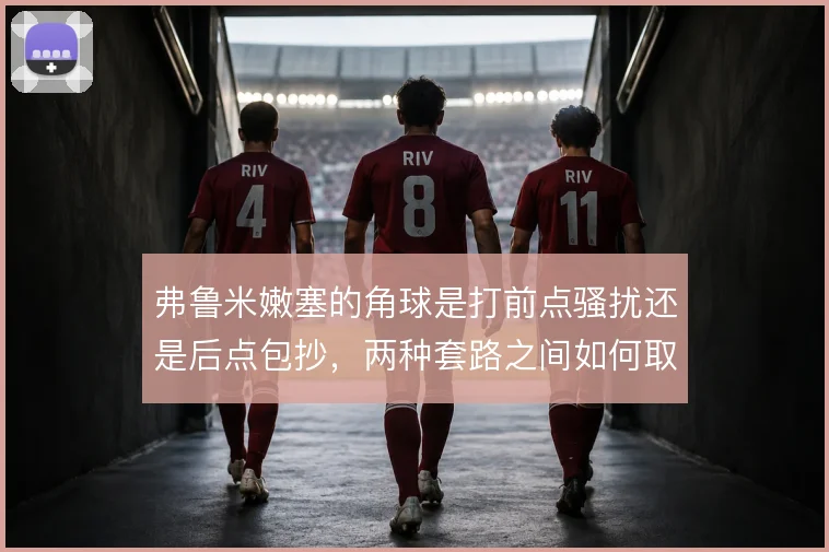 弗鲁米嫩塞的角球是打前点骚扰还是后点包抄，两种套路之间如何取舍