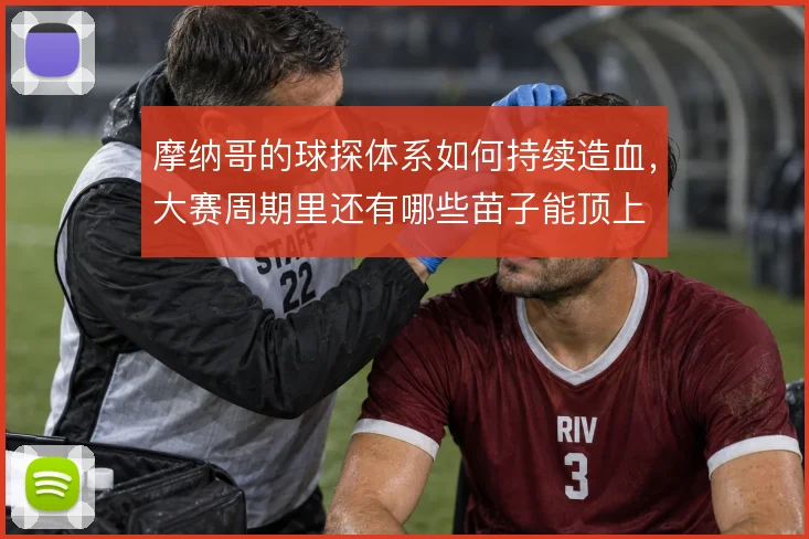 摩纳哥的球探体系如何持续造血，大赛周期里还有哪些苗子能顶上
