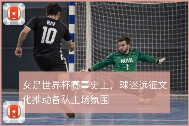 女足世界杯赛事史上,球迷远征文化推动各队主场氛围
