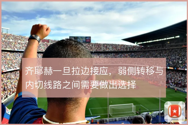 齐耶赫一旦拉边接应，弱侧转移与内切线路之间需要做出选择