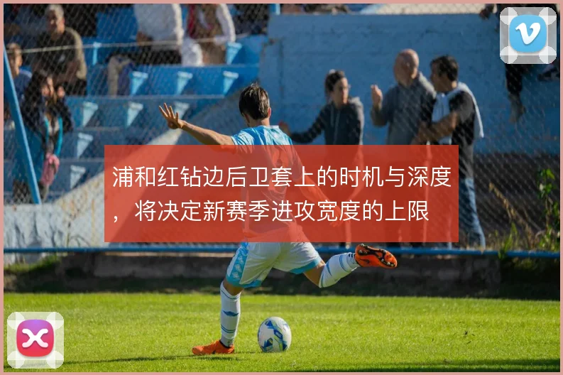 浦和红钻边后卫套上的时机与深度，将决定新赛季进攻宽度的上限