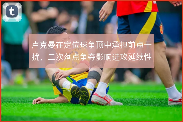 卢克曼在定位球争顶中承担前点干扰，二次落点争夺影响进攻延续性
