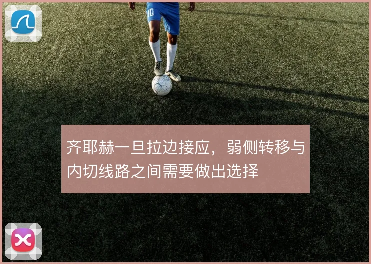 齐耶赫一旦拉边接应,弱侧转移与内切线路之间需要做出选择