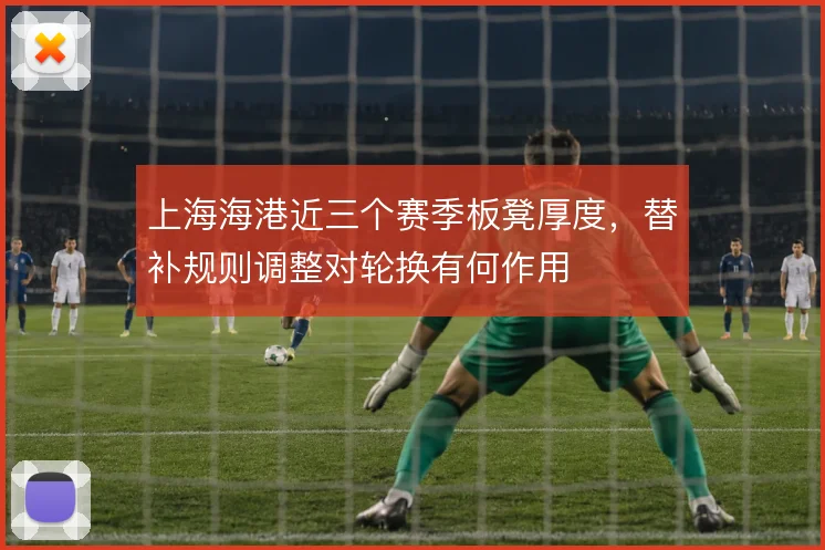 上海海港近三个赛季板凳厚度,替补规则调整对轮换有何作用