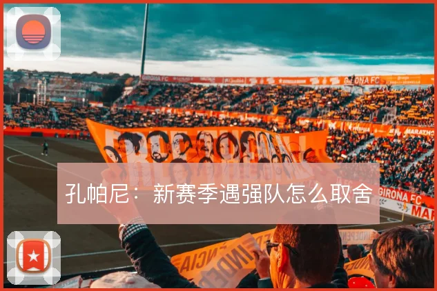 孔帕尼:新赛季遇强队怎么取舍