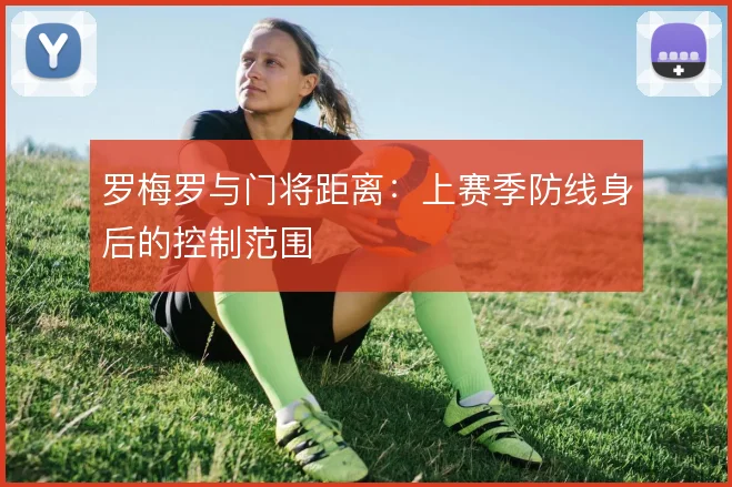 罗梅罗与门将距离：上赛季防线身后的控制范围