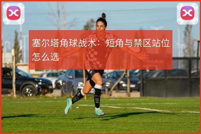 塞尔塔角球战术：短角与禁区站位怎么选