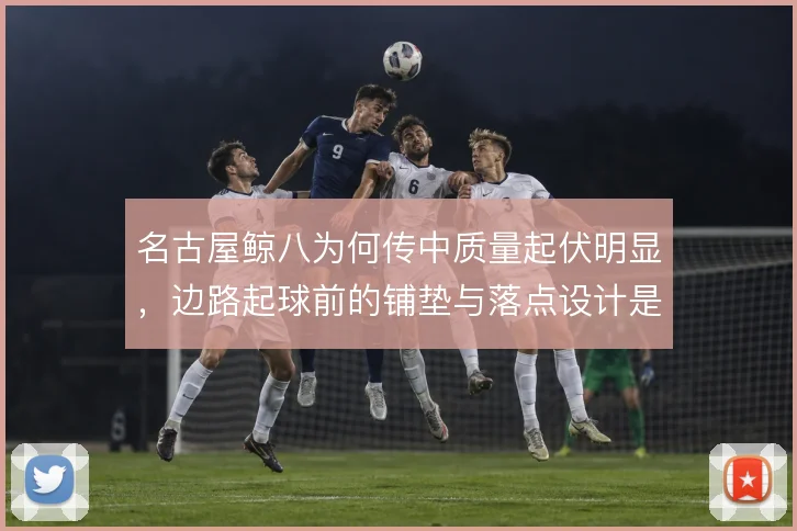 名古屋鲸八为何传中质量起伏明显，边路起球前的铺垫与落点设计是关键
