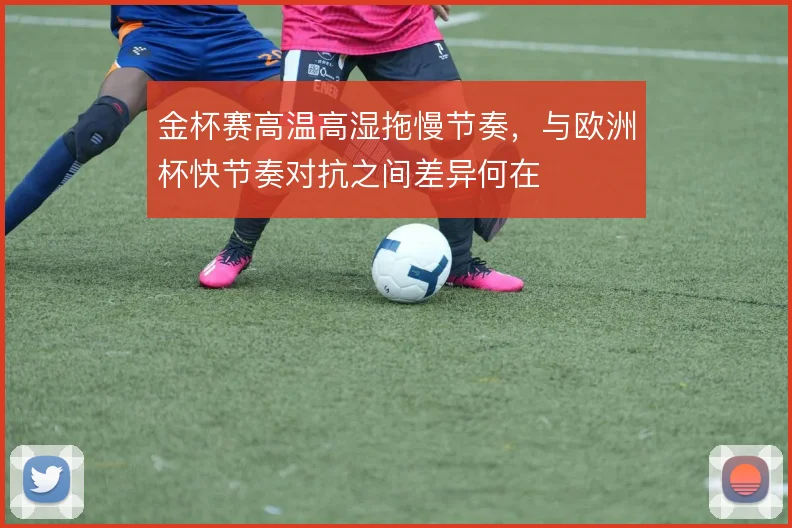 金杯赛高温高湿拖慢节奏，与欧洲杯快节奏对抗之间差异何在