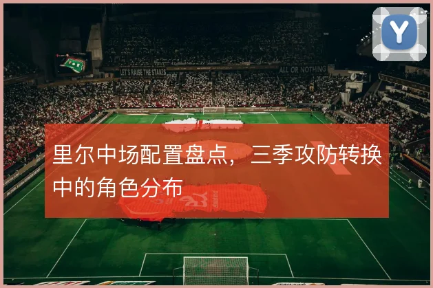 里尔中场配置盘点,三季攻防转换中的角色分布
