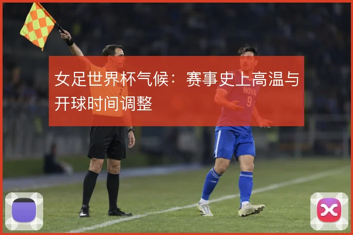 女足世界杯气候:赛事史上高温与开球时间调整
