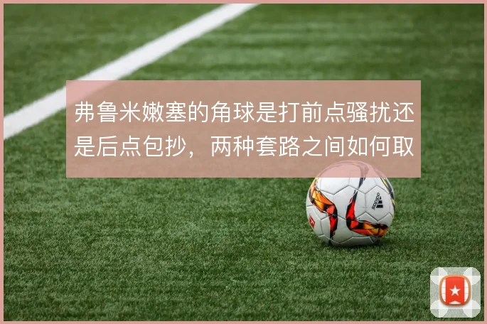 弗鲁米嫩塞的角球是打前点骚扰还是后点包抄,两种套路之间如何取舍
