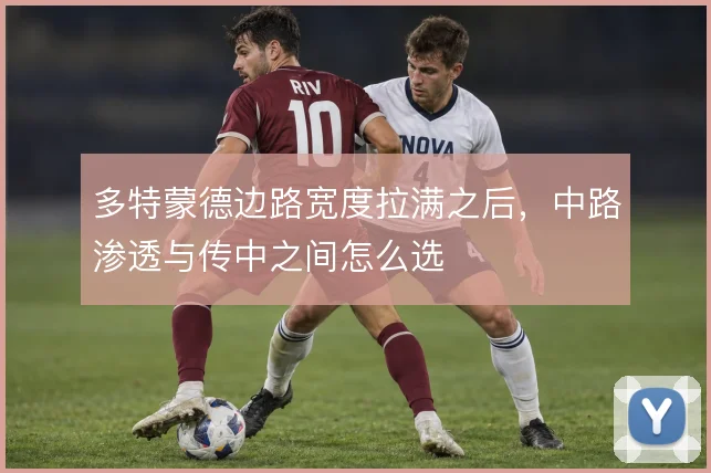多特蒙德边路宽度拉满之后，中路渗透与传中之间怎么选