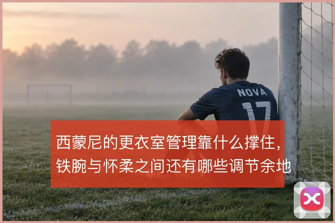 西蒙尼的更衣室管理靠什么撑住，铁腕与怀柔之间还有哪些调节余地