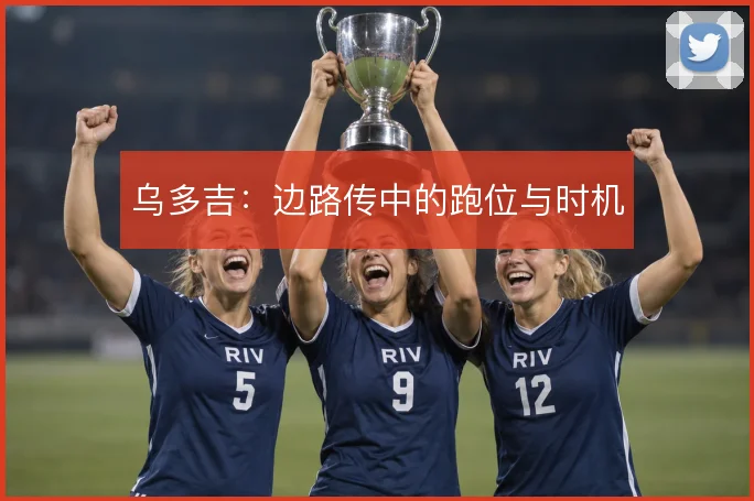 乌多吉:边路传中的跑位与时机