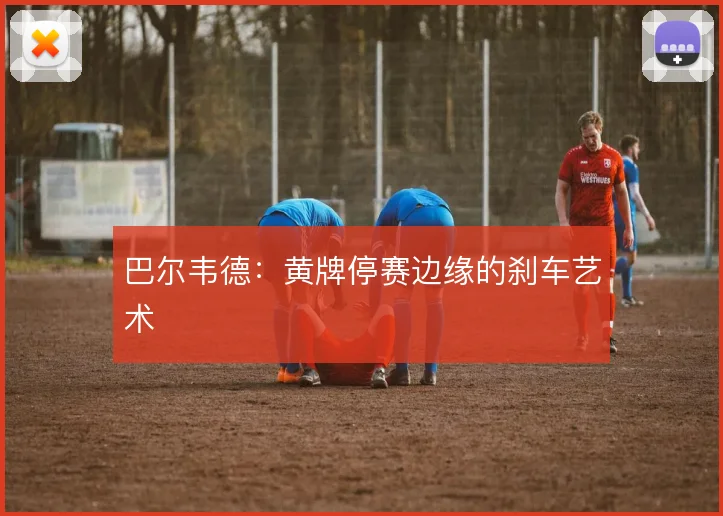 巴尔韦德：黄牌停赛边缘的刹车艺术