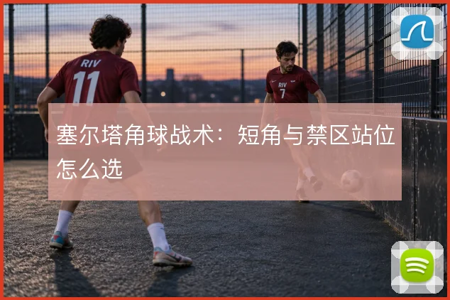 塞尔塔角球战术：短角与禁区站位怎么选