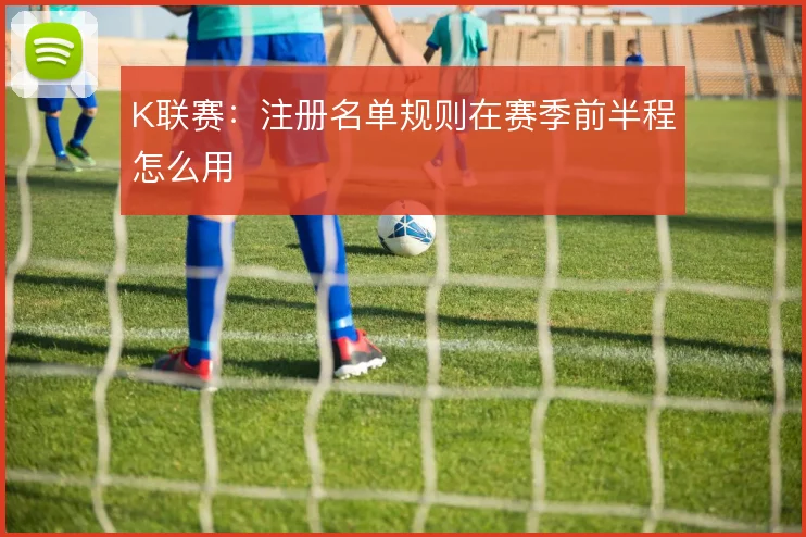 K联赛：注册名单规则在赛季前半程怎么用