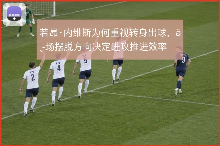若昂·内维斯为何重视转身出球，中场摆脱方向决定进攻推进效率