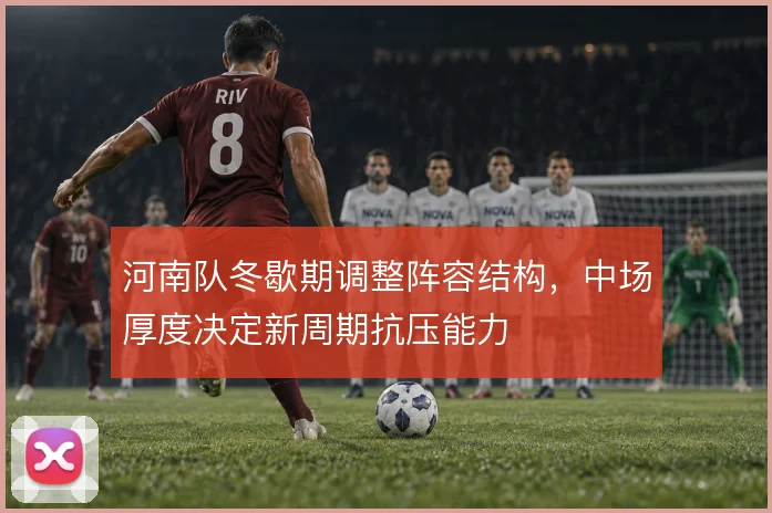 河南队冬歇期调整阵容结构，中场厚度决定新周期抗压能力