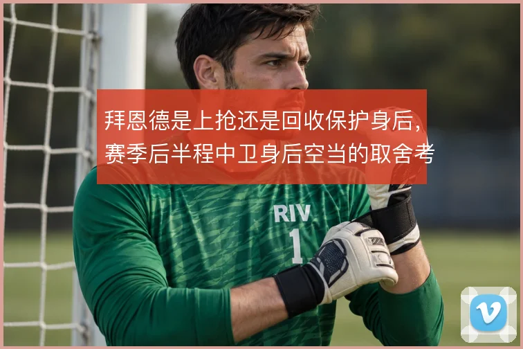 拜恩德是上抢还是回收保护身后，赛季后半程中卫身后空当的取舍考验体系