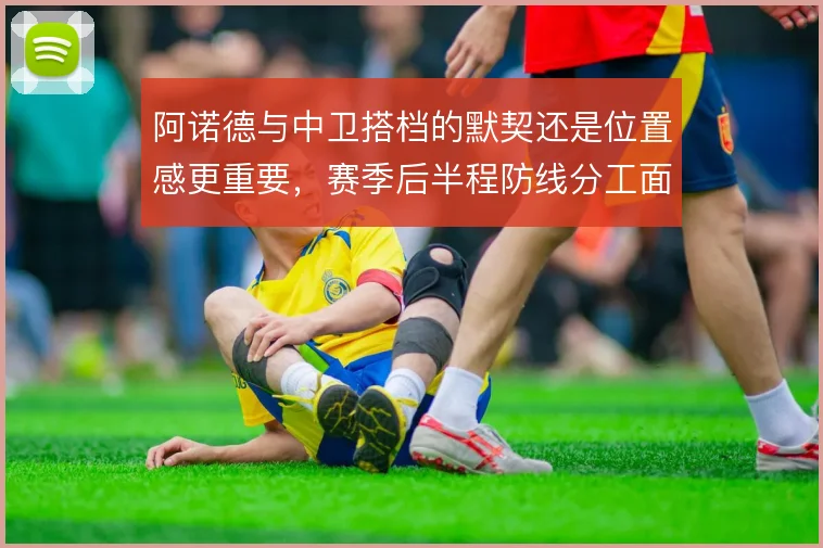 阿诺德与中卫搭档的默契还是位置感更重要,赛季后半程防线分工面临抉择
