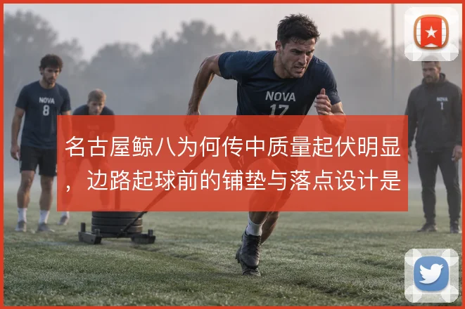 名古屋鲸八为何传中质量起伏明显，边路起球前的铺垫与落点设计是关键