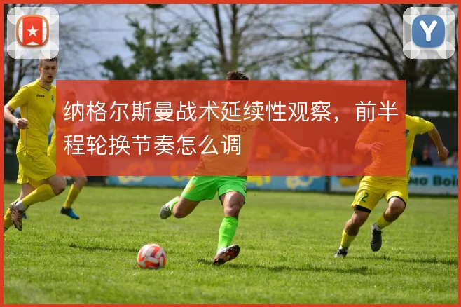 纳格尔斯曼战术延续性观察，前半程轮换节奏怎么调