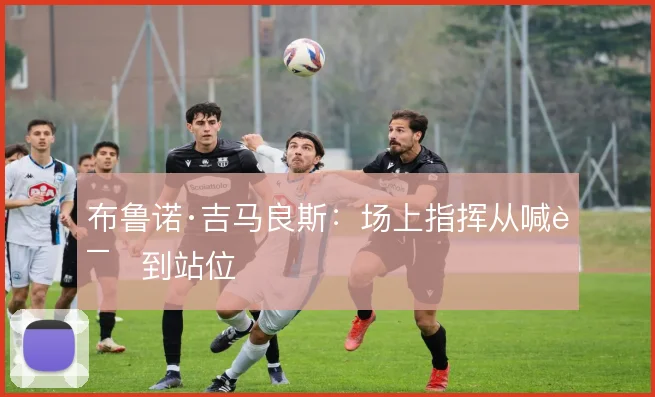 布鲁诺·吉马良斯:场上指挥从喊话到站位