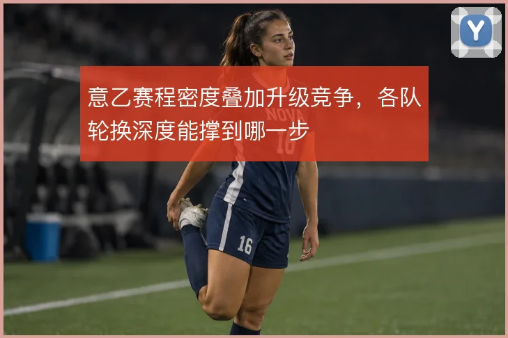 意乙赛程密度叠加升级竞争，各队轮换深度能撑到哪一步