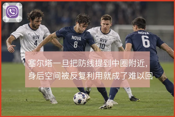 塞尔塔一旦把防线提到中圈附近,身后空间被反复利用就成了难以回避的代价