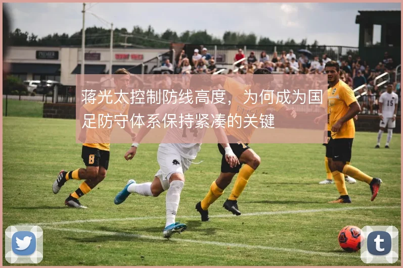 蒋光太控制防线高度，为何成为国足防守体系保持紧凑的关键