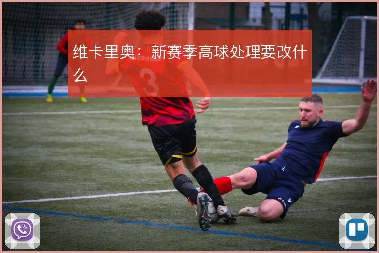 维卡里奥:新赛季高球处理要改什么